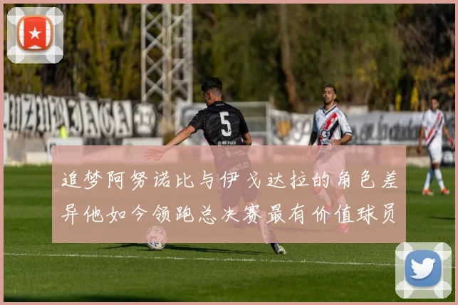 追梦阿努诺比与伊戈达拉的角色差异他如今领跑总决赛最有价值球员