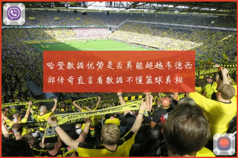 哈登数据优势是否真能超越韦德西部传奇直言看数据不懂篮球真相