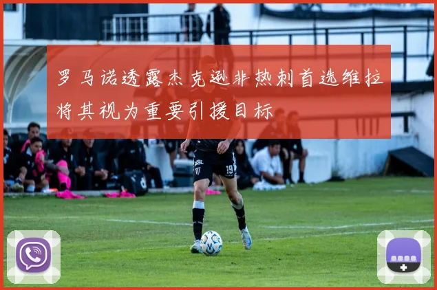 罗马诺透露杰克逊非热刺首选维拉将其视为重要引援目标