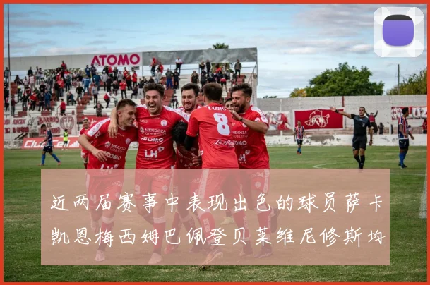 近两届赛事中表现出色的球员萨卡凯恩梅西姆巴佩登贝莱维尼修斯均有三球三助攻