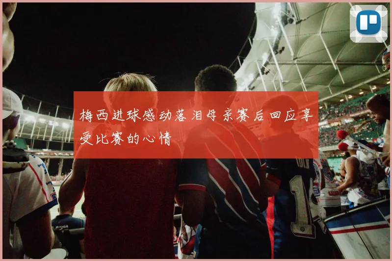 梅西进球感动落泪母亲赛后回应享受比赛的心情