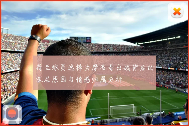 荷兰球员选择为摩洛哥出战背后的深层原因与情感归属分析
