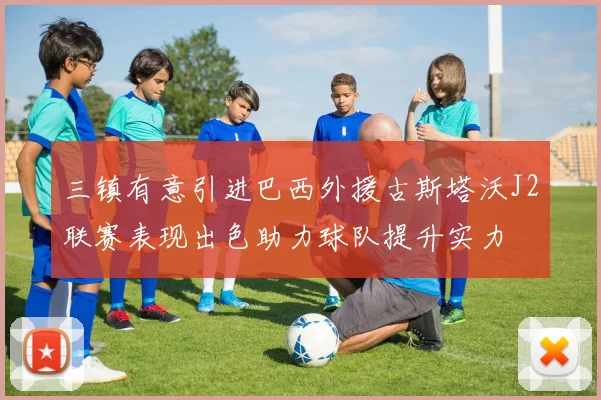 三镇有意引进巴西外援古斯塔沃J2联赛表现出色助力球队提升实力