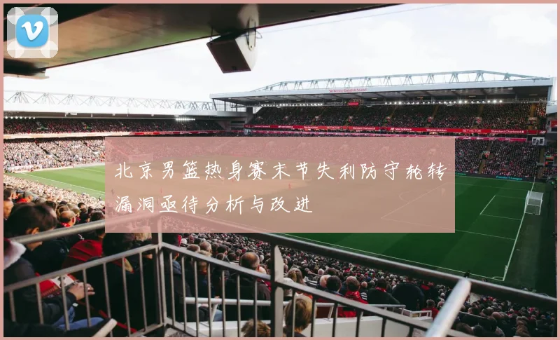 北京男篮热身赛末节失利防守轮转漏洞亟待分析与改进