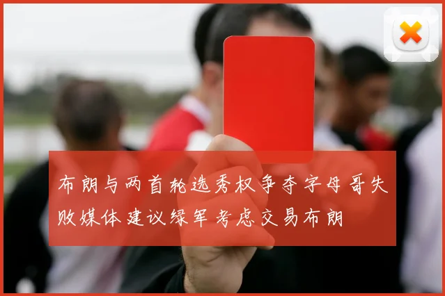 布朗与两首轮选秀权争夺字母哥失败媒体建议绿军考虑交易布朗
