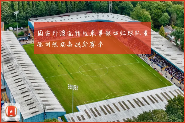 国安外援孔特结束事假回归球队重返训练场备战新赛季