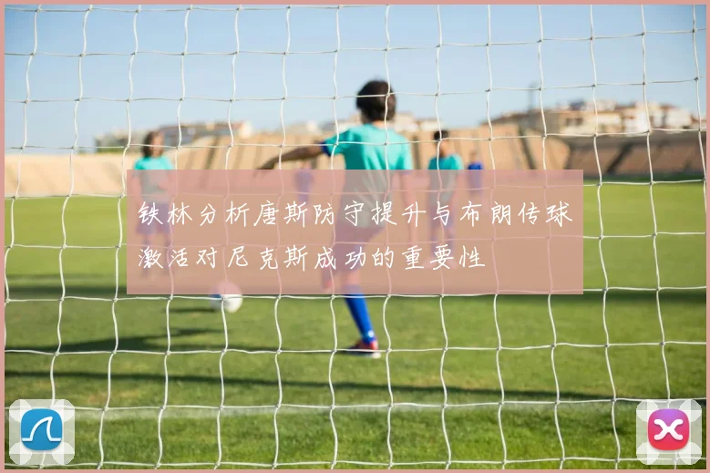 铁林分析唐斯防守提升与布朗传球激活对尼克斯成功的重要性