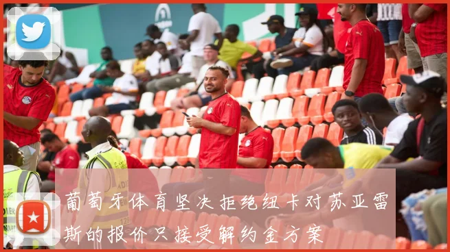 葡萄牙体育坚决拒绝纽卡对苏亚雷斯的报价只接受解约金方案