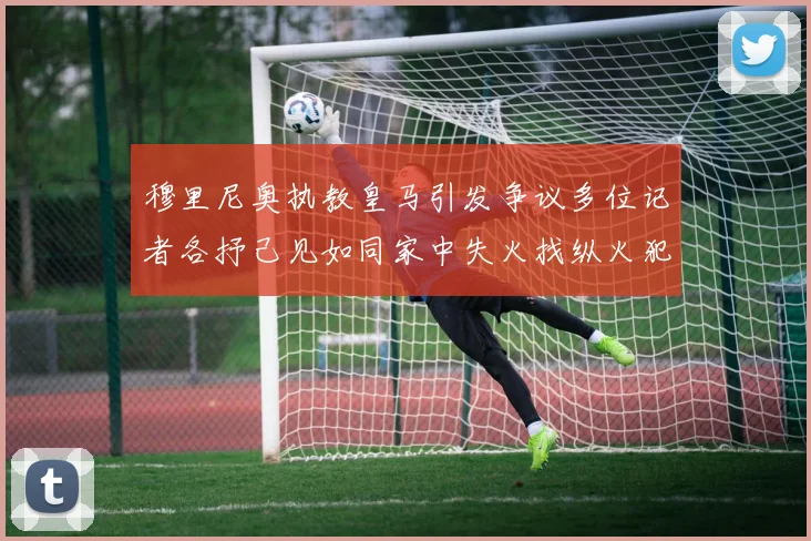 穆里尼奥执教皇马引发争议多位记者各抒己见如同家中失火找纵火犯