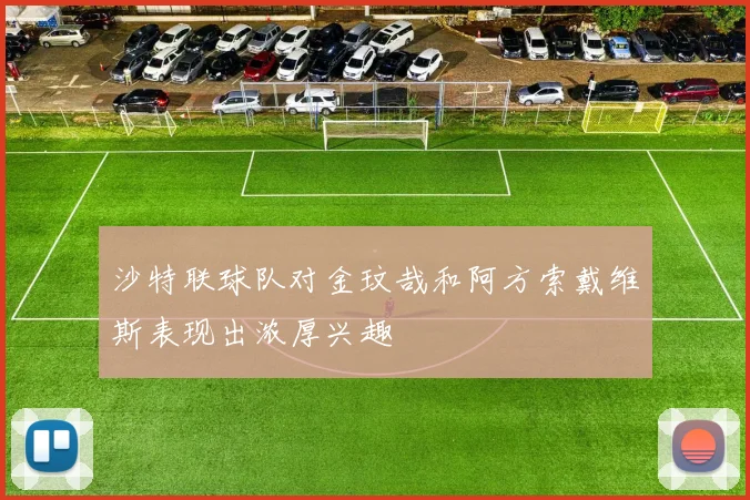 沙特联球队对金玟哉和阿方索戴维斯表现出浓厚兴趣