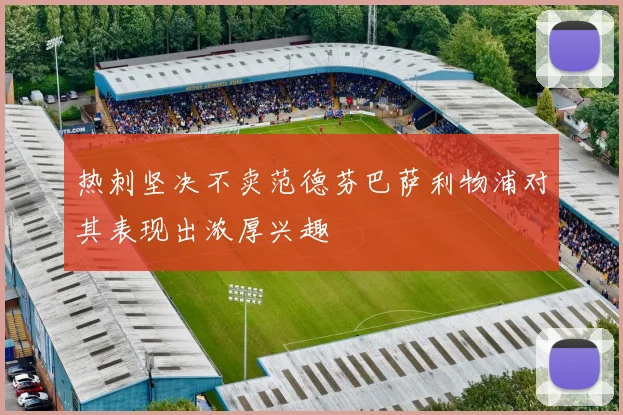 热刺坚决不卖范德芬巴萨利物浦对其表现出浓厚兴趣