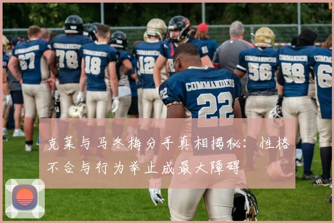 克莱与马冬梅分手真相揭秘：性格不合与行为举止成最大障碍