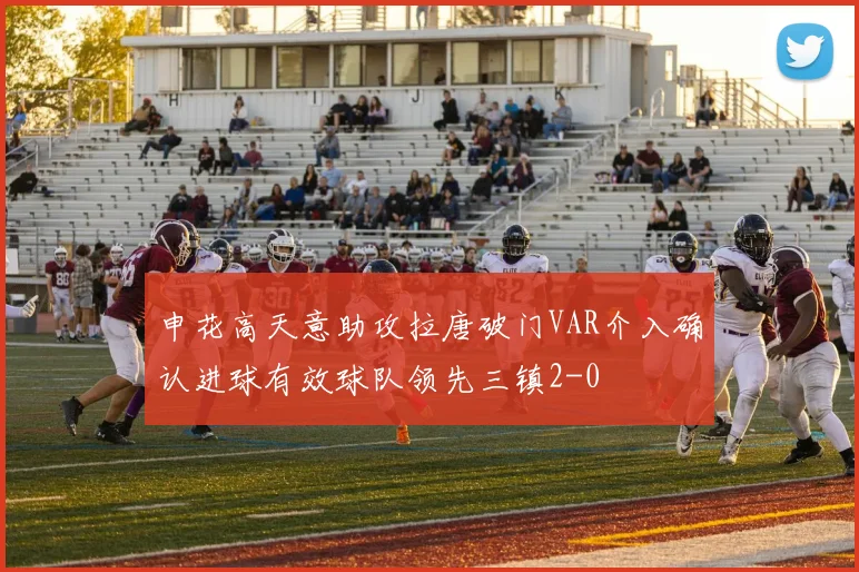 申花高天意助攻拉唐破门VAR介入确认进球有效球队领先三镇2-0