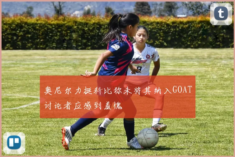 奥尼尔力挺科比称未将其纳入GOAT讨论者应感到羞愧