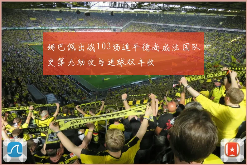 姆巴佩出战103场追平德尚成法国队史第九助攻与进球双丰收
