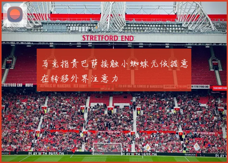 马竞指责巴萨接触小蜘蛛无依据意在转移外界注意力