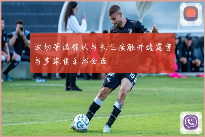 波切蒂诺确认与米兰接触并透露曾与多家俱乐部会面