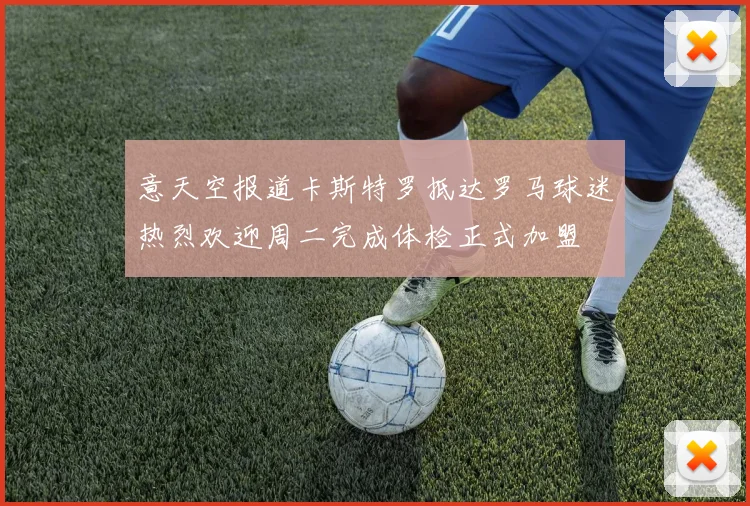 意天空报道卡斯特罗抵达罗马球迷热烈欢迎周二完成体检正式加盟