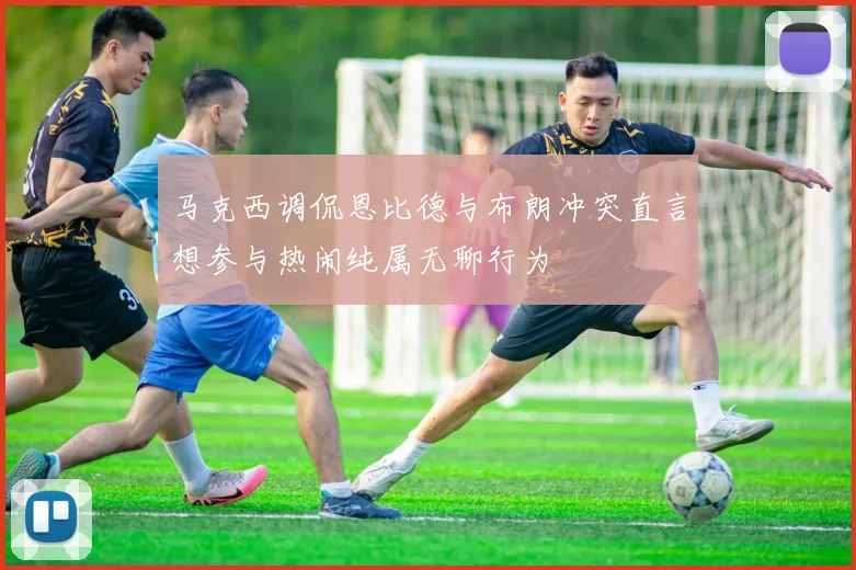 马克西调侃恩比德与布朗冲突直言想参与热闹纯属无聊行为