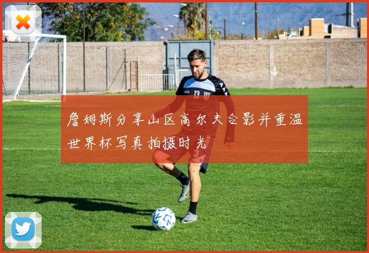 詹姆斯分享山区高尔夫合影并重温世界杯写真拍摄时光