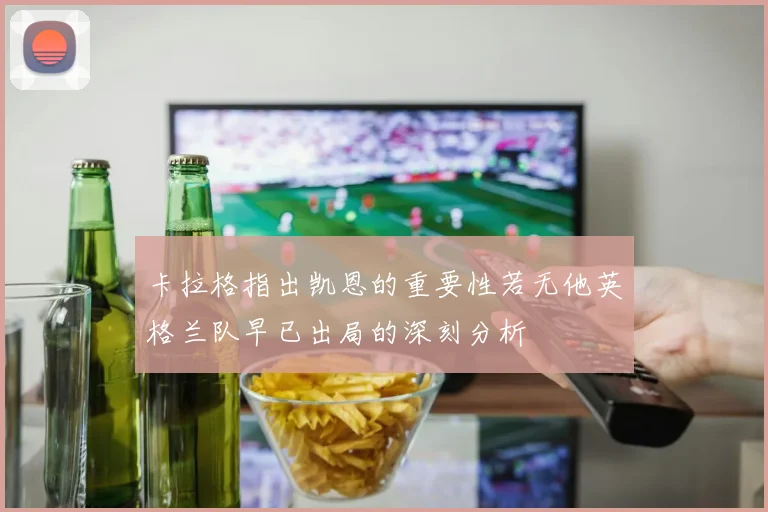 卡拉格指出凯恩的重要性若无他英格兰队早已出局的深刻分析