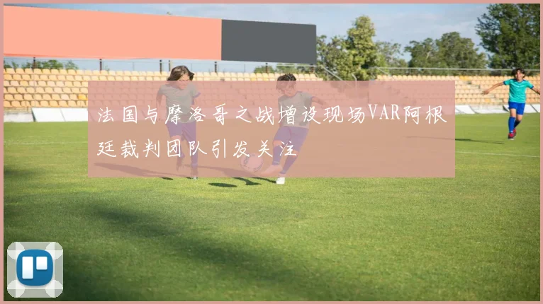 法国与摩洛哥之战增设现场VAR阿根廷裁判团队引发关注