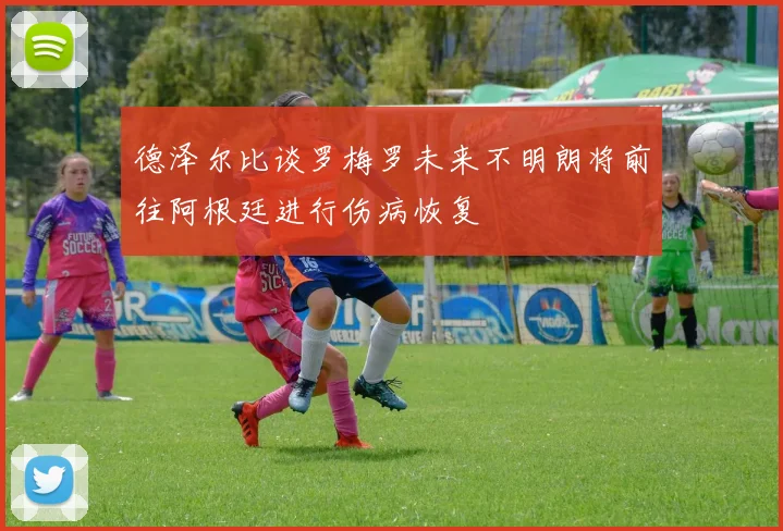 德泽尔比谈罗梅罗未来不明朗将前往阿根廷进行伤病恢复