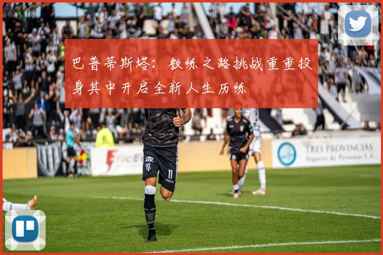 巴普蒂斯塔：教练之路挑战重重投身其中开启全新人生历练