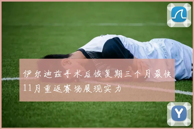 伊尔迪兹手术后恢复期三个月最快11月重返赛场展现实力