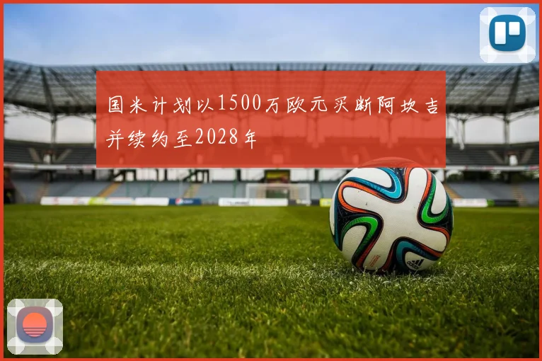 国米计划以1500万欧元买断阿坎吉并续约至2028年