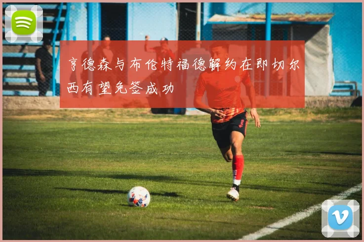 亨德森与布伦特福德解约在即切尔西有望免签成功